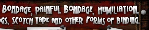 Beautiful bondage, weird bondage, cruel bondage, painful bondage, humiliation, domination, ropes, bands,chains, handcuffs, logs, scotch tape and other forms of binding.