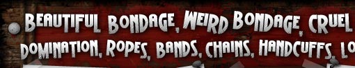 Beautiful bondage, weird bondage,  bondage, ful bondage, humiliation, domination, ropes, bands,chains, handcuffs, logs, scotch tape and other forms of binding.